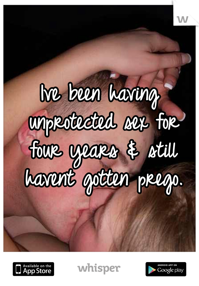 Ive been having unprotected sex for four years & still havent gotten prego.