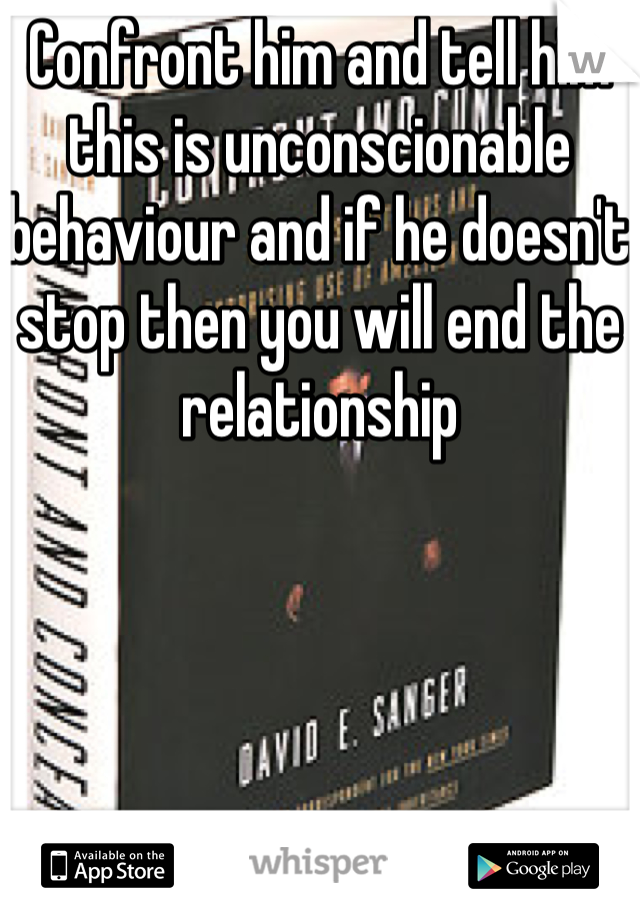 Confront him and tell him this is unconscionable behaviour and if he doesn't stop then you will end the relationship 