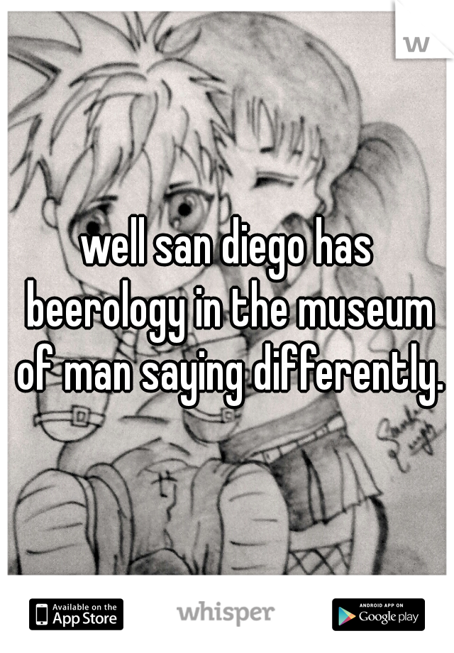 well san diego has beerology in the museum of man saying differently.