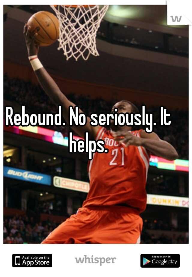 Rebound. No seriously. It helps. 