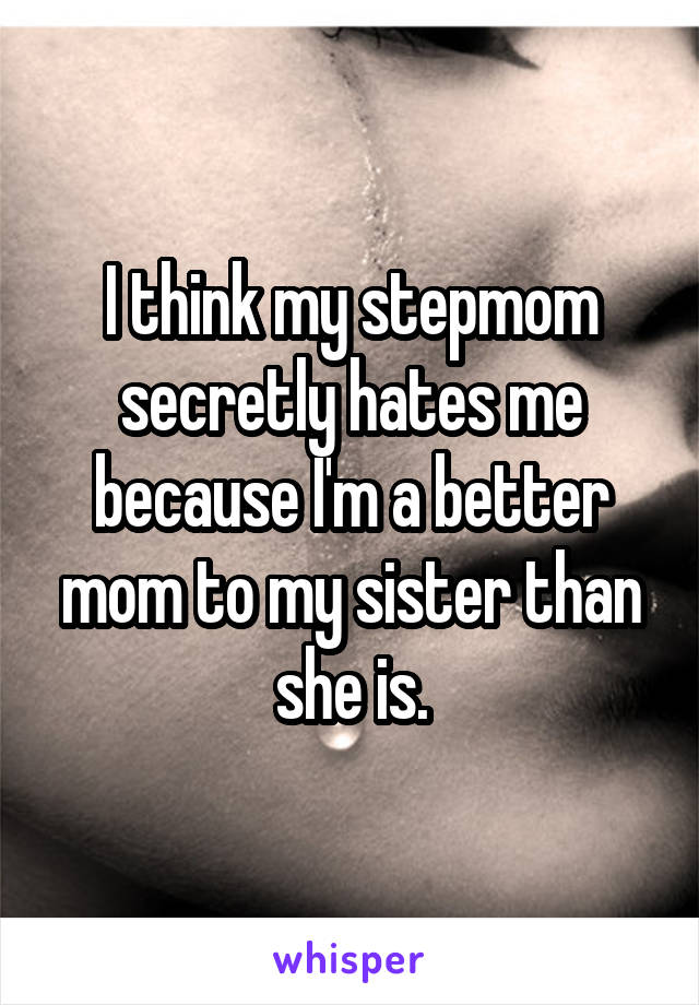 I think my stepmom secretly hates me because I'm a better mom to my sister than she is.