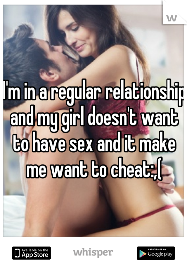 I'm in a regular relationship and my girl doesn't want to have sex and it make me want to cheat:,( 