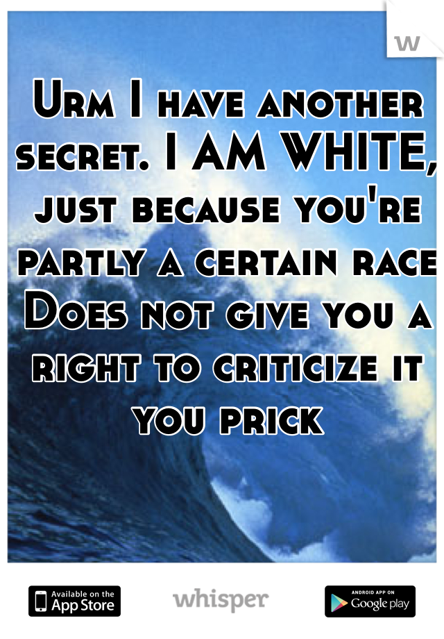 Urm I have another secret. I AM WHITE, just because you're partly a certain race Does not give you a right to criticize it you prick