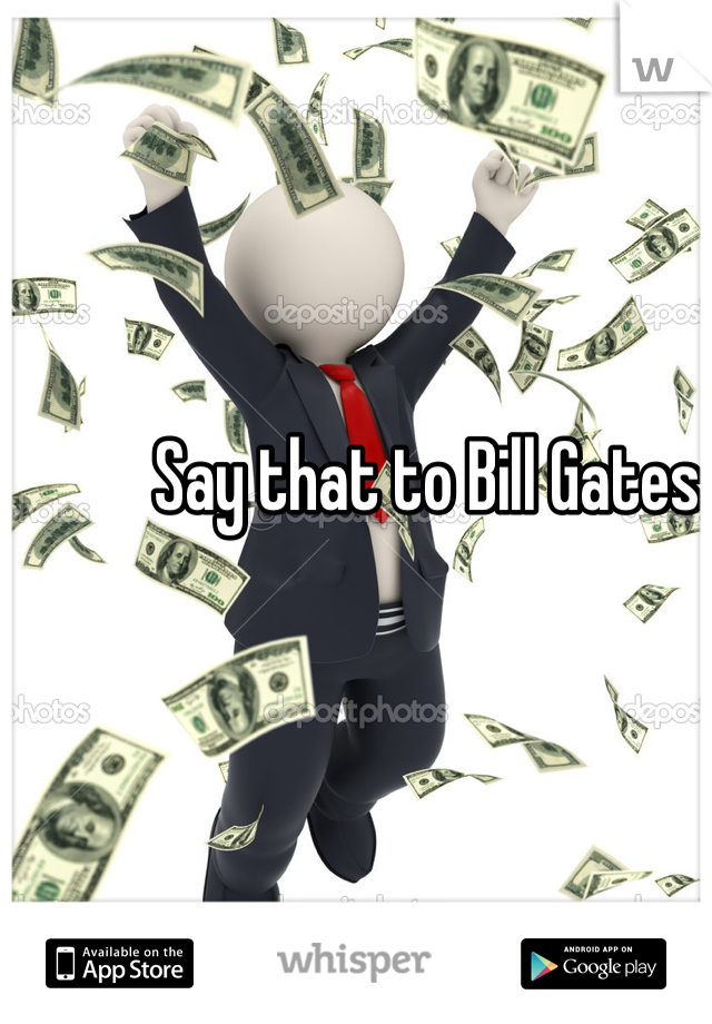 Say that to Bill Gates