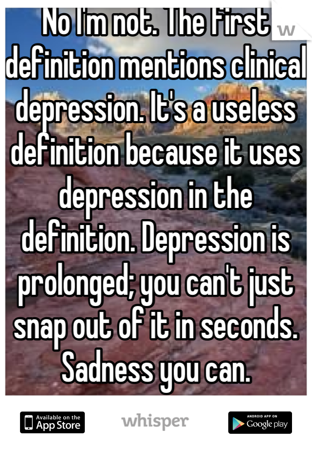 No I'm not. The first definition mentions clinical depression. It's a useless definition because it uses depression in the definition. Depression is prolonged; you can't just snap out of it in seconds. Sadness you can.