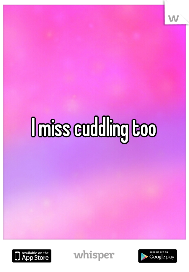 I miss cuddling too