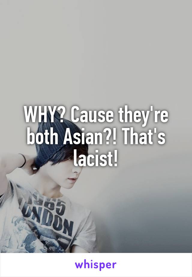 WHY? Cause they're both Asian?! That's lacist!