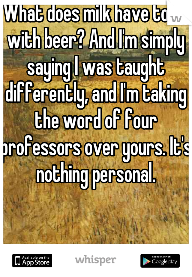 What does milk have to do with beer? And I'm simply saying I was taught differently, and I'm taking the word of four professors over yours. It's nothing personal.