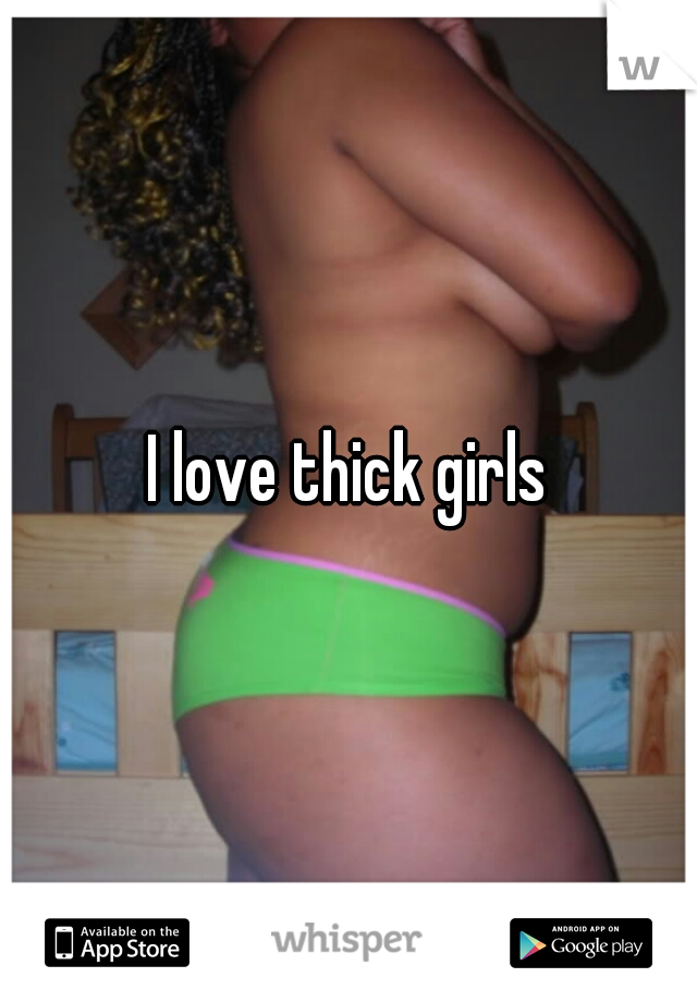 I love thick girls