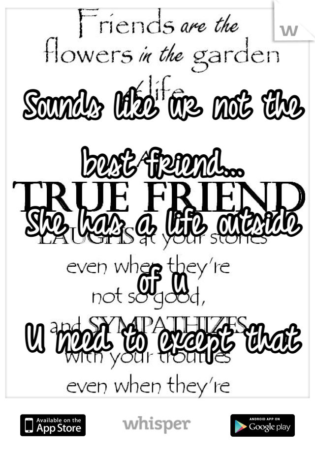 Sounds like ur not the best friend...
She has a life outside of u
U need to except that