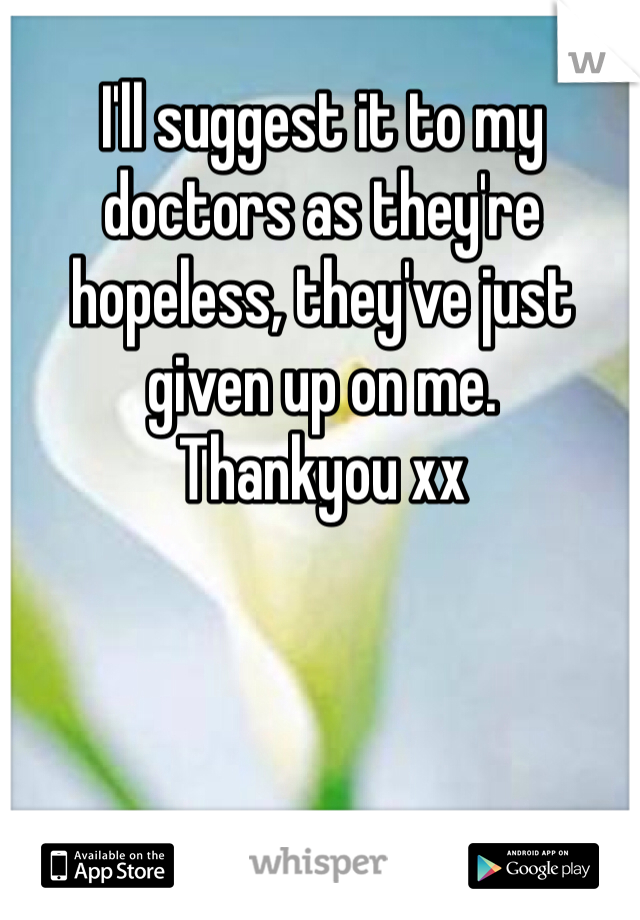 I'll suggest it to my doctors as they're hopeless, they've just given up on me.
Thankyou xx