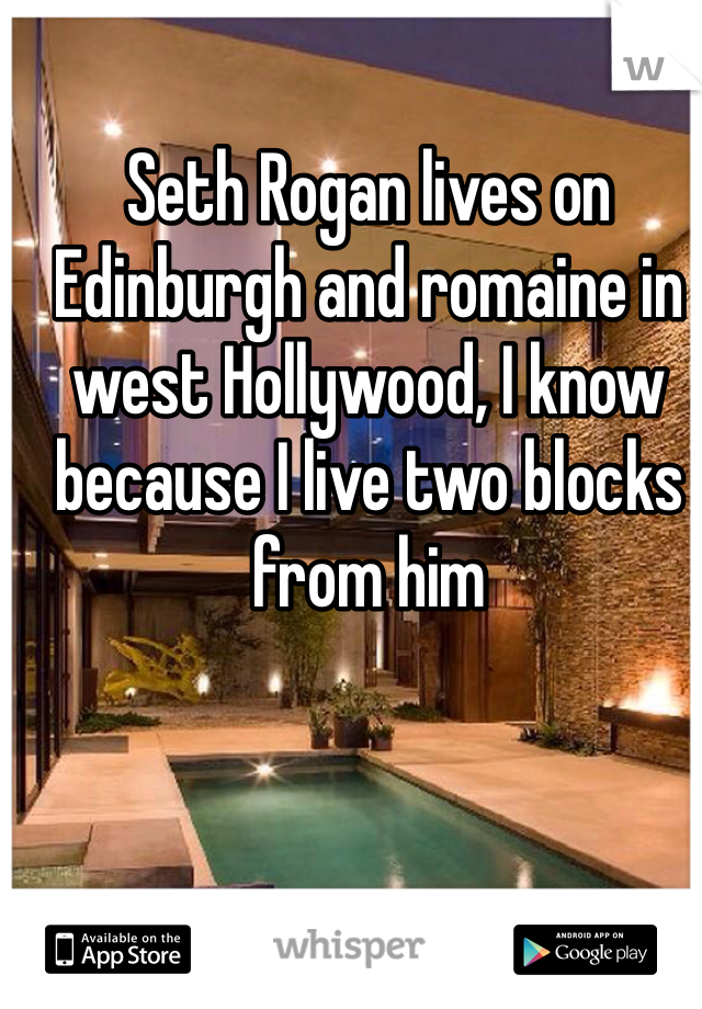 Seth Rogan lives on Edinburgh and romaine in west Hollywood, I know because I live two blocks from him