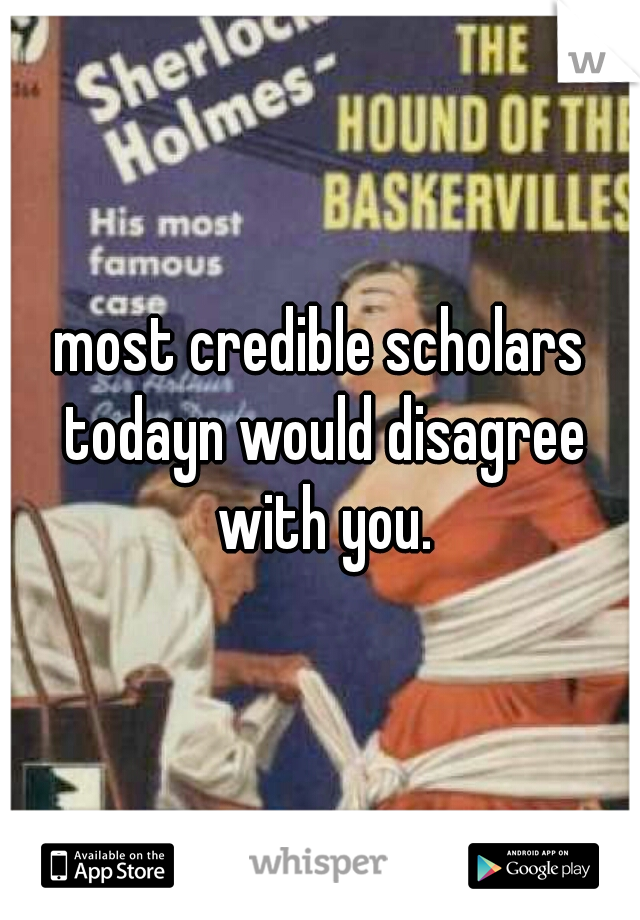 most credible scholars todayn would disagree with you.