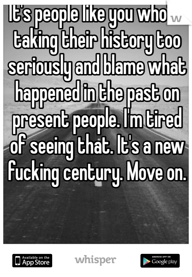 It's people like you who're taking their history too seriously and blame what happened in the past on present people. I'm tired of seeing that. It's a new fucking century. Move on. 