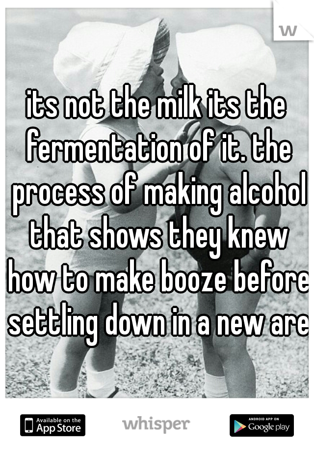 its not the milk its the fermentation of it. the process of making alcohol that shows they knew how to make booze before settling down in a new area