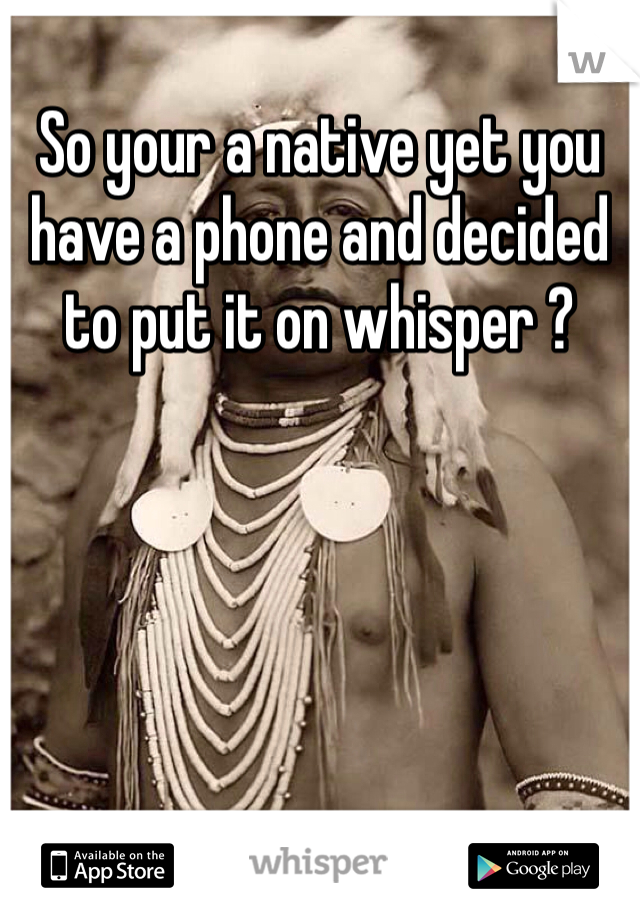 So your a native yet you have a phone and decided to put it on whisper ?