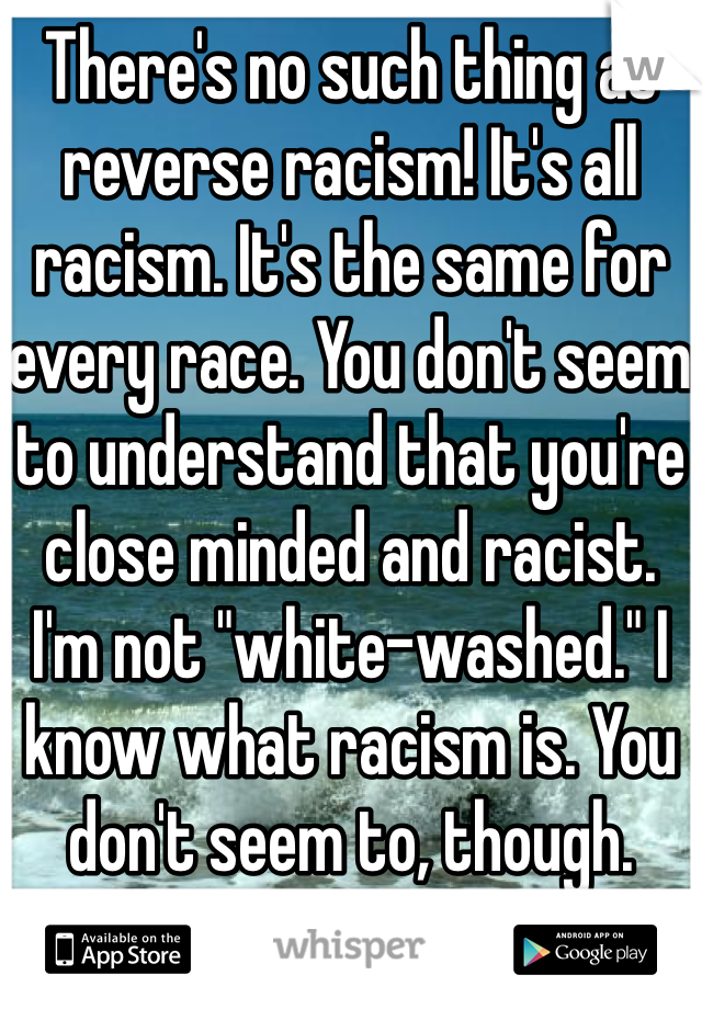 There's no such thing as reverse racism! It's all racism. It's the same for every race. You don't seem to understand that you're close minded and racist. I'm not "white-washed." I know what racism is. You don't seem to, though.