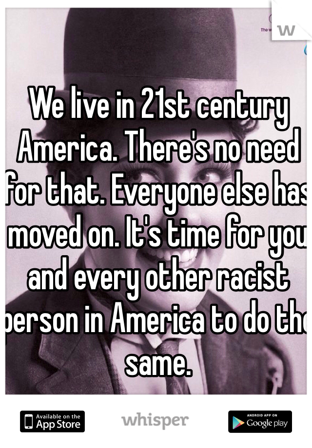 We live in 21st century America. There's no need for that. Everyone else has moved on. It's time for you and every other racist person in America to do the same.