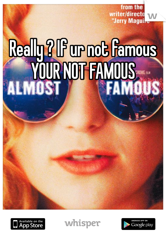 Really ? If ur not famous YOUR NOT FAMOUS