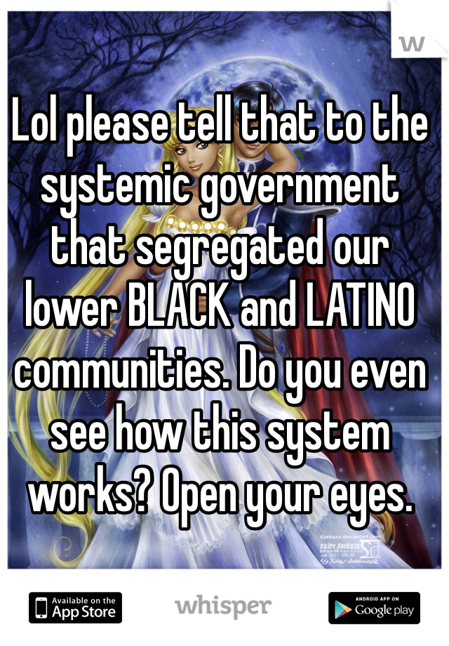 Lol please tell that to the systemic government that segregated our lower BLACK and LATINO communities. Do you even see how this system works? Open your eyes. 