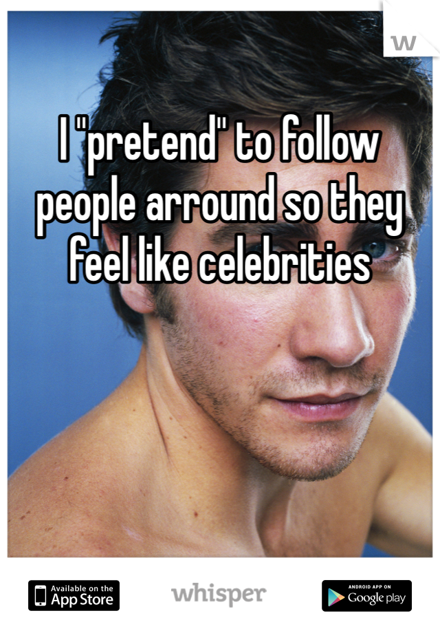 I "pretend" to follow people arround so they feel like celebrities