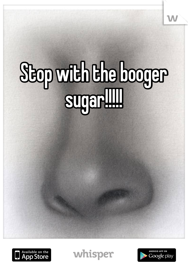 Stop with the booger sugar!!!!!