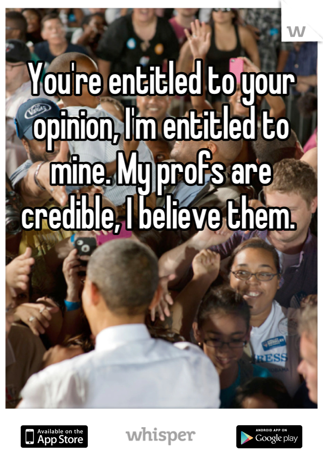 You're entitled to your opinion, I'm entitled to mine. My profs are credible, I believe them. 