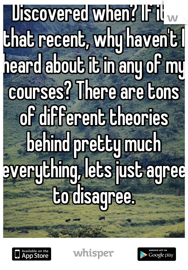 Discovered when? If its that recent, why haven't I heard about it in any of my courses? There are tons of different theories behind pretty much everything, lets just agree to disagree.