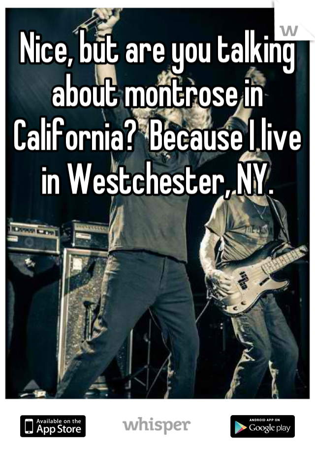 Nice, but are you talking about montrose in California?  Because I live in Westchester, NY.