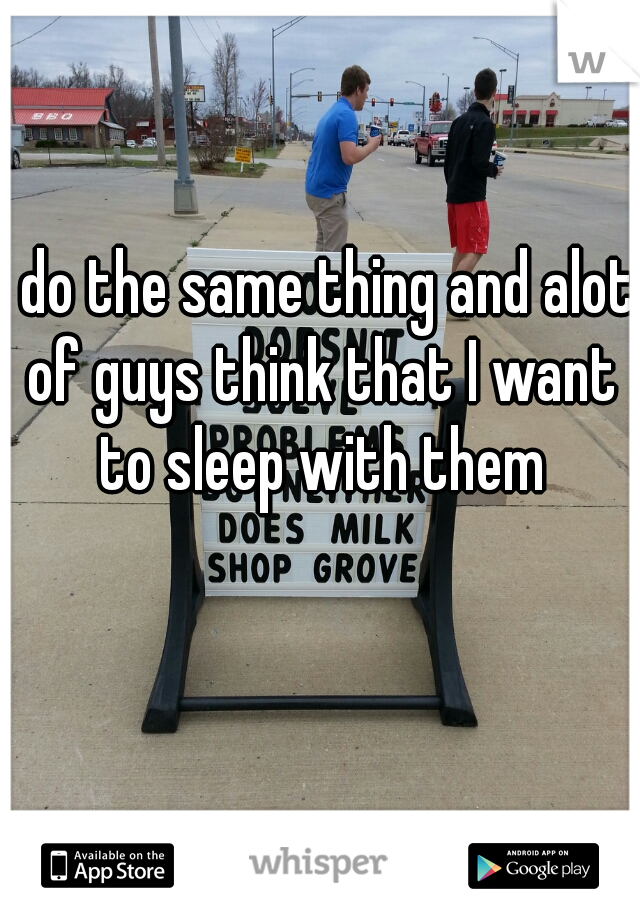 I do the same thing and alot of guys think that I want to sleep with them