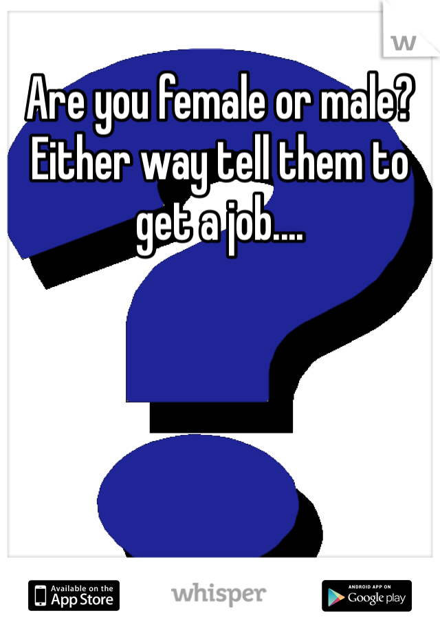 Are you female or male? Either way tell them to get a job....