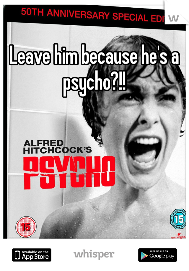 Leave him because he's a psycho?!!