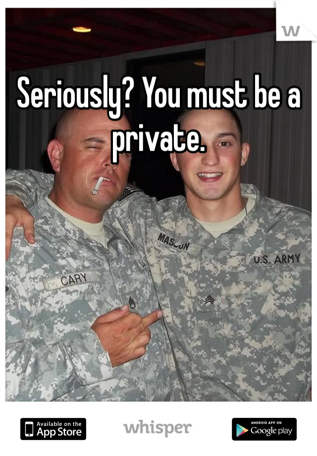 Seriously? You must be a private. 