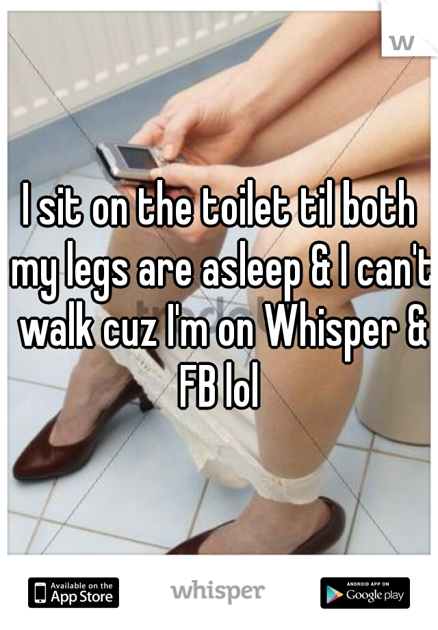 I sit on the toilet til both my legs are asleep & I can't walk cuz I'm on Whisper & FB lol 