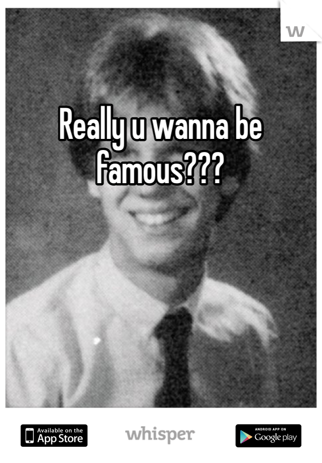 Really u wanna be famous???