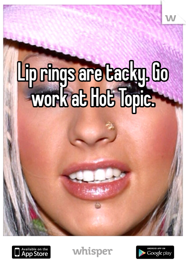 Lip rings are tacky. Go work at Hot Topic. 