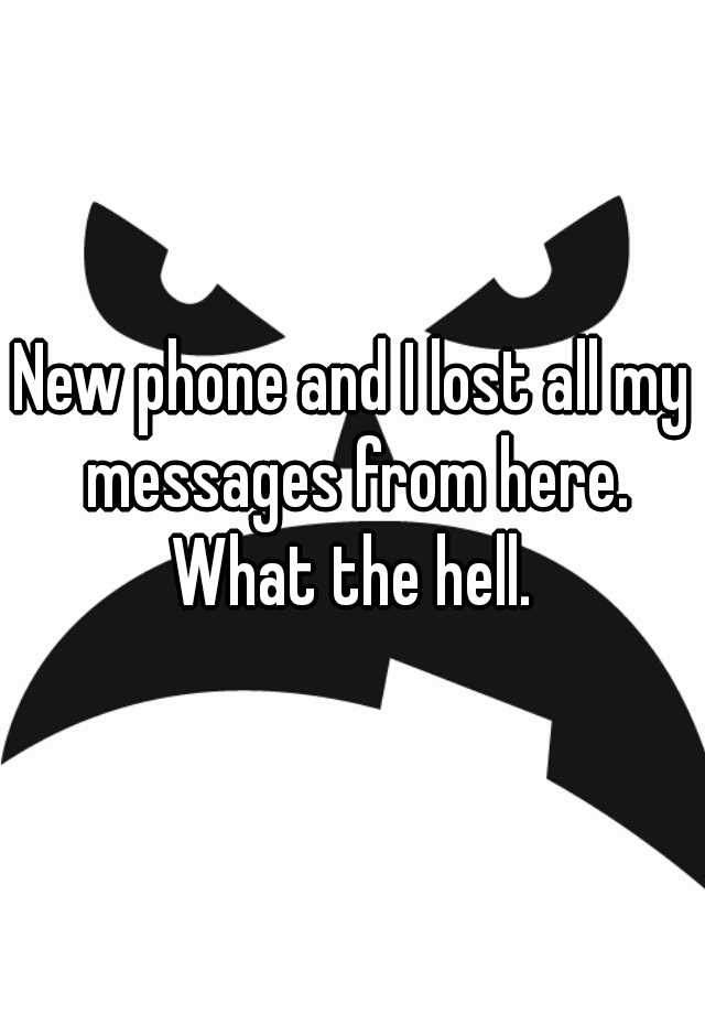 new-phone-and-i-lost-all-my-messages-from-here-what-the-hell