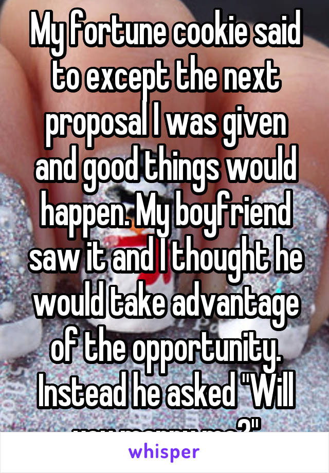 My fortune cookie said to except the next proposal I was given and good things would happen. My boyfriend saw it and I thought he would take advantage of the opportunity. Instead he asked "Will you marry me?"