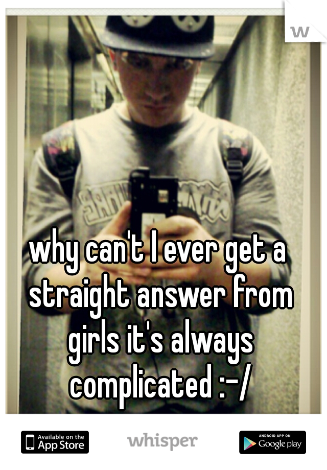 why can't I ever get a straight answer from girls it's always complicated :-/