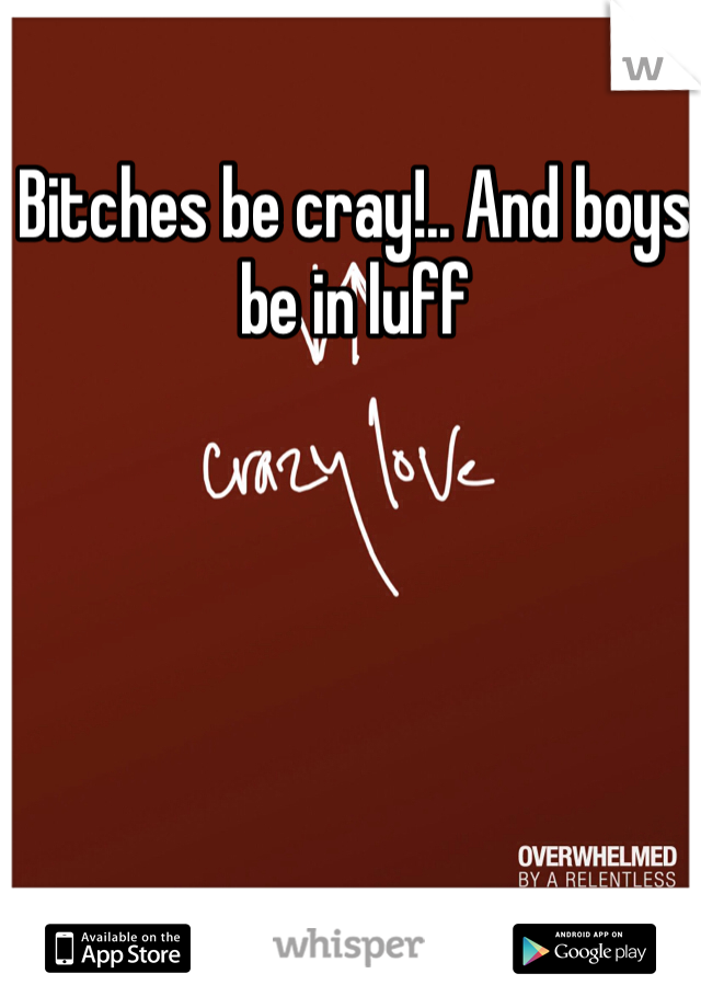 Bitches be cray!.. And boys be in luff 