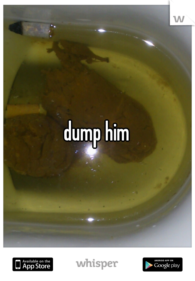 dump him