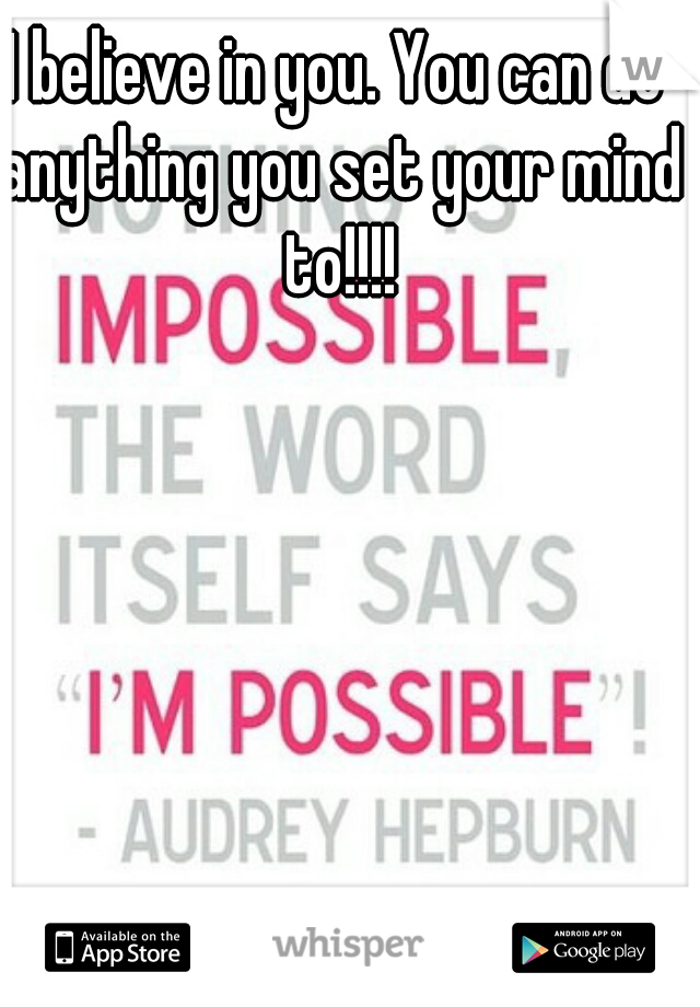 I believe in you. You can do anything you set your mind to!!!!