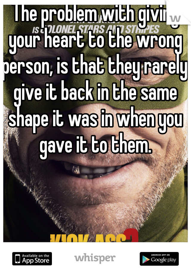 The problem with giving your heart to the wrong person, is that they rarely give it back in the same shape it was in when you gave it to them.