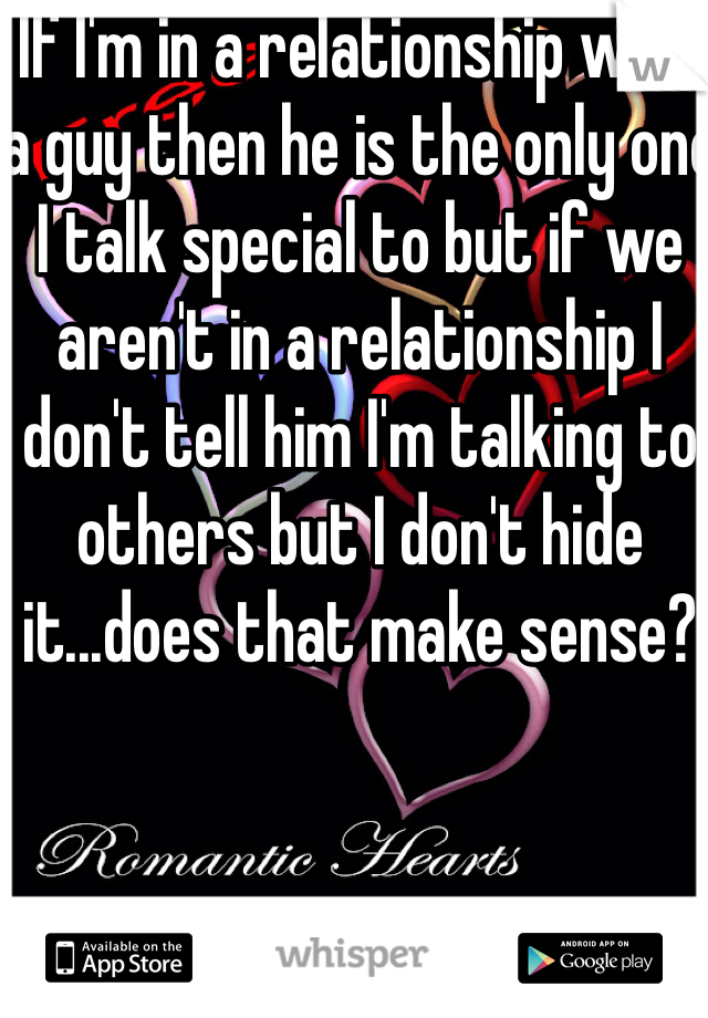 If I'm in a relationship with a guy then he is the only one I talk special to but if we aren't in a relationship I don't tell him I'm talking to others but I don't hide it...does that make sense?