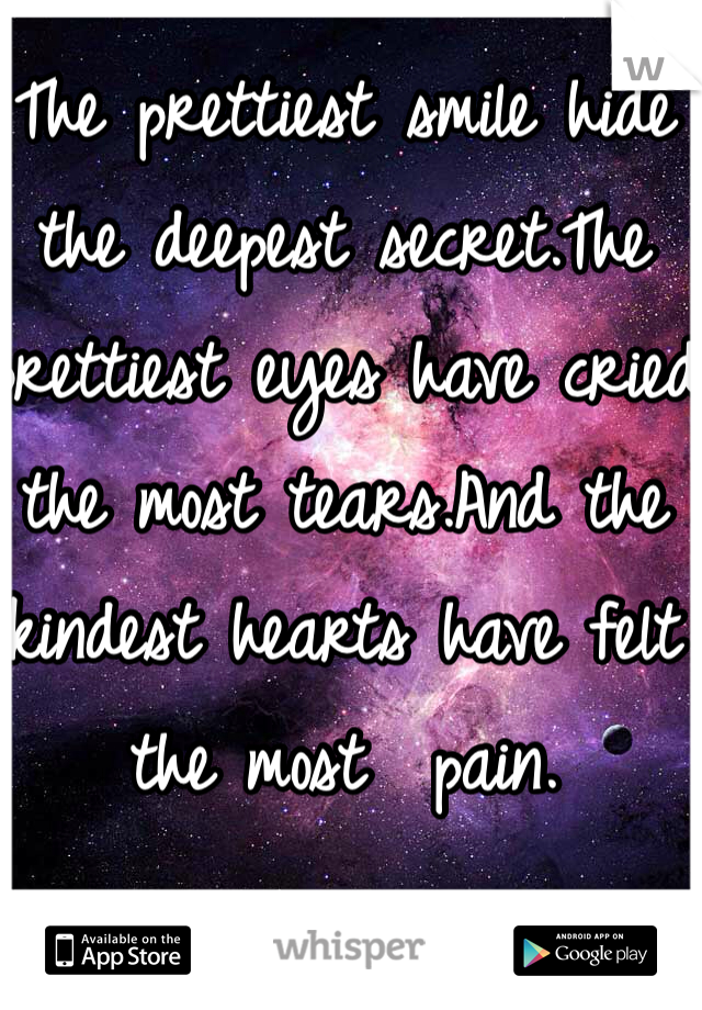 The prettiest smile hide the deepest secret.The prettiest eyes have cried the most tears.And the kindest hearts have felt the most  pain.