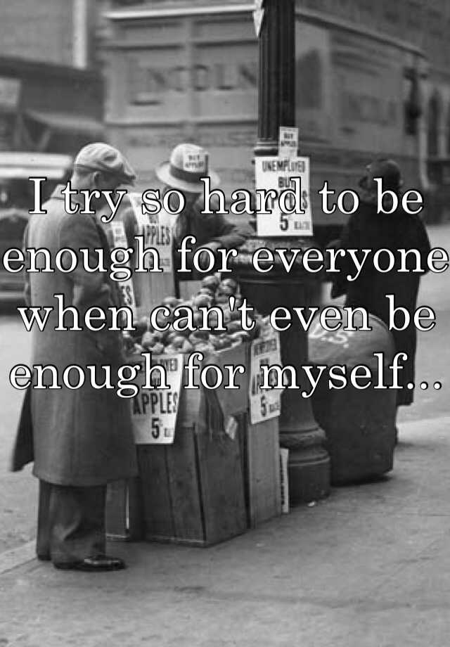 i-try-so-hard-to-be-enough-for-everyone-when-can-t-even-be-enough-for