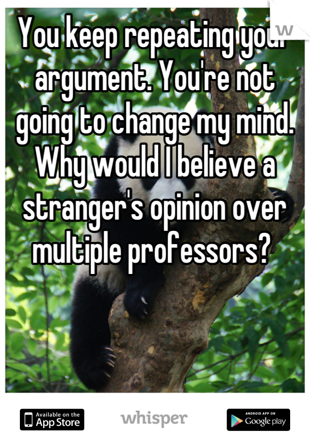 You keep repeating your argument. You're not going to change my mind. Why would I believe a stranger's opinion over multiple professors? 