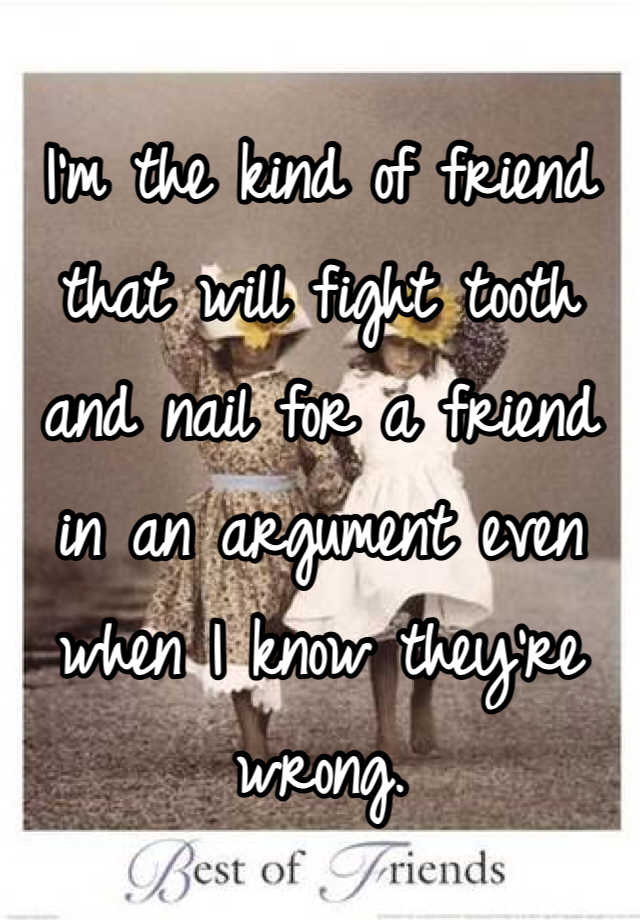 i-m-the-kind-of-friend-that-will-fight-tooth-and-nail-for-a-friend-in