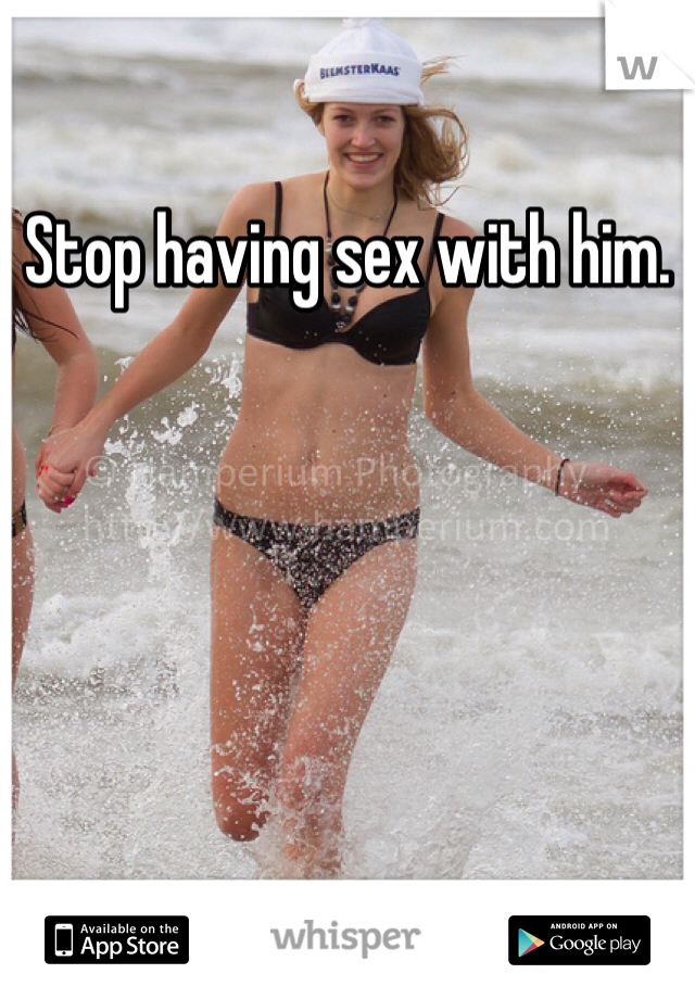 Stop having sex with him. 