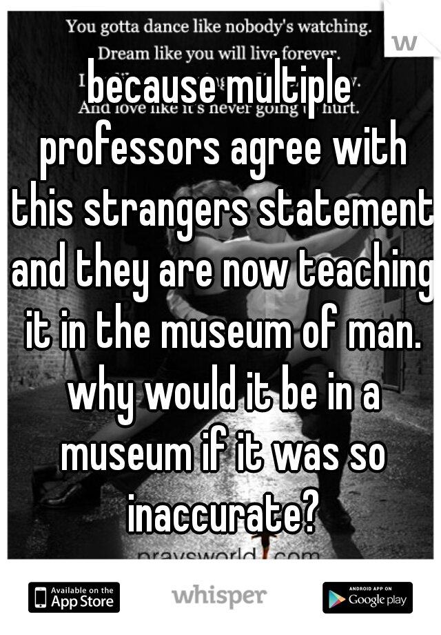 because multiple professors agree with this strangers statement and they are now teaching it in the museum of man. why would it be in a museum if it was so inaccurate?